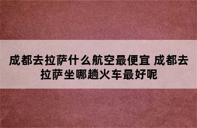 成都去拉萨什么航空最便宜 成都去拉萨坐哪趟火车最好呢